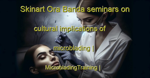 Skinart Ora Banda seminars on cultural implications of microblading | MicrobladingTraining | MicrobladingClasses | SkinartTraining-Australia
